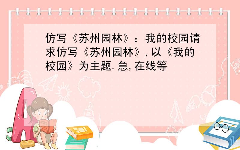 仿写《苏州园林》：我的校园请求仿写《苏州园林》,以《我的校园》为主题.急,在线等