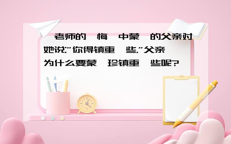 《老师的忏悔》中蒙迪的父亲对她说:”你得镇重一些.”父亲为什么要蒙迪珍镇重一些呢?