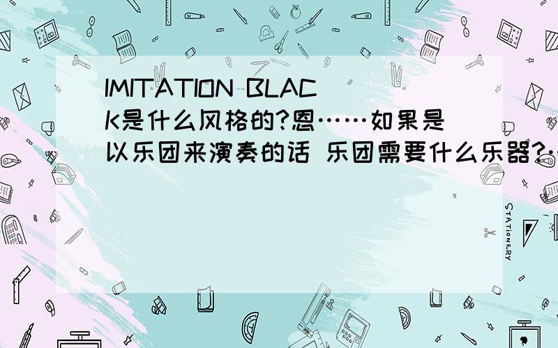 IMITATION BLACK是什么风格的?恩……如果是以乐团来演奏的话 乐团需要什么乐器?……恩 1L的那位：三味线不算乐器么O.O 那前奏的那里难道直接用音响放么不会很奇怪么TVT……