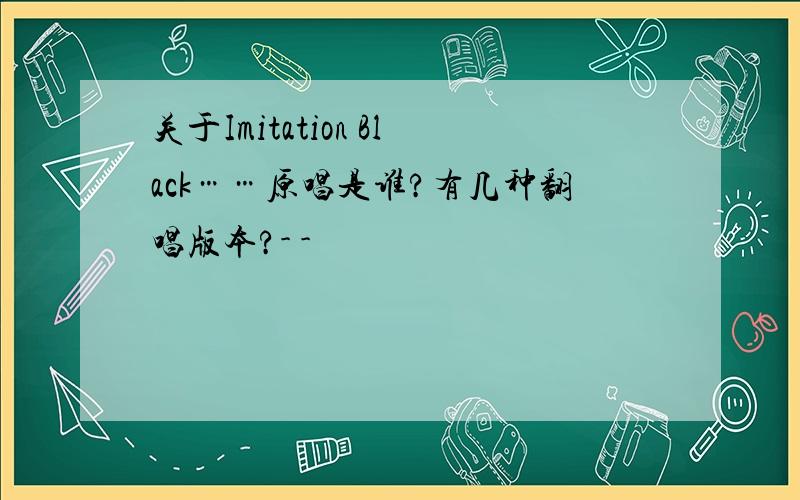 关于Imitation Black……原唱是谁?有几种翻唱版本?- -