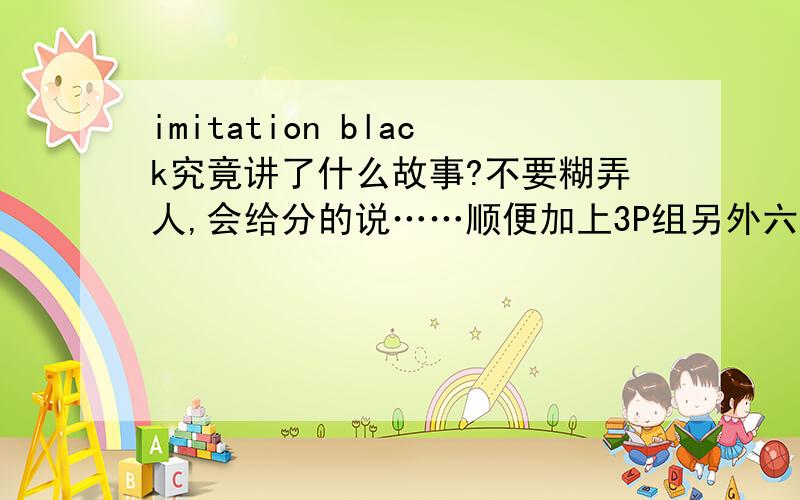 imitation black究竟讲了什么故事?不要糊弄人,会给分的说……顺便加上3P组另外六首歌的吧……给高分的说……