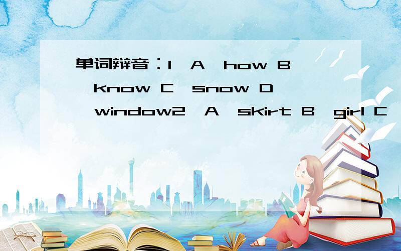 单词辩音：1、A、how B、know C、snow D、window2、A、skirt B、girl C、tired D、bird3、A、knife B、skate C、bookcase D、milk 4、A、short B、word C、work D、world5、A、live B、his C、five D、fish