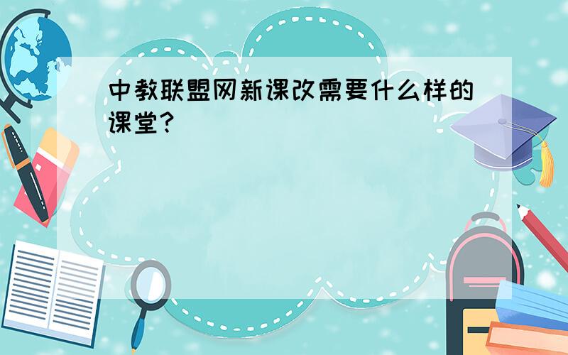 中教联盟网新课改需要什么样的课堂?