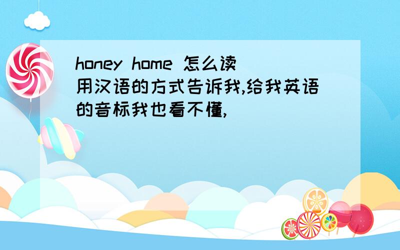 honey home 怎么读用汉语的方式告诉我,给我英语的音标我也看不懂,