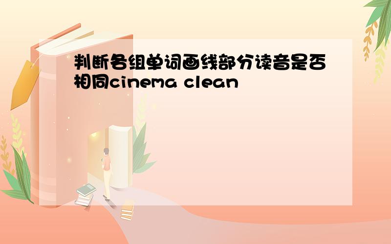 判断各组单词画线部分读音是否相同cinema clean