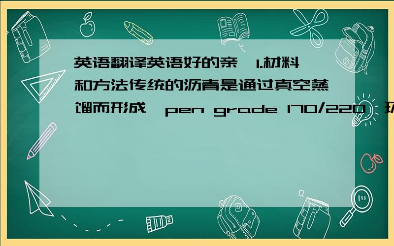 英语翻译英语好的亲,1.材料和方法传统的沥青是通过真空蒸馏而形成,pen grade 170/220,环球软化点43度,穿透190dmm,这是一个基数.聚合物修饰剂为SBS Kraton_D1102,苯乙烯重量占29.5%,熔化指数6g/10分钟（