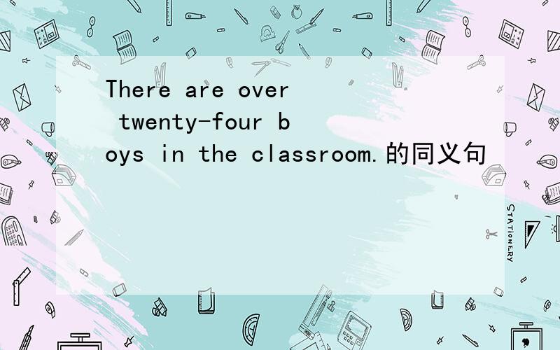 There are over twenty-four boys in the classroom.的同义句