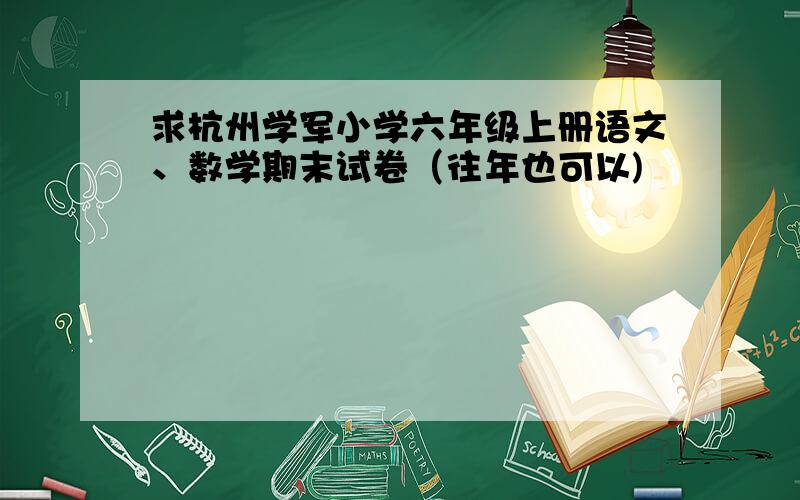 求杭州学军小学六年级上册语文、数学期末试卷（往年也可以)