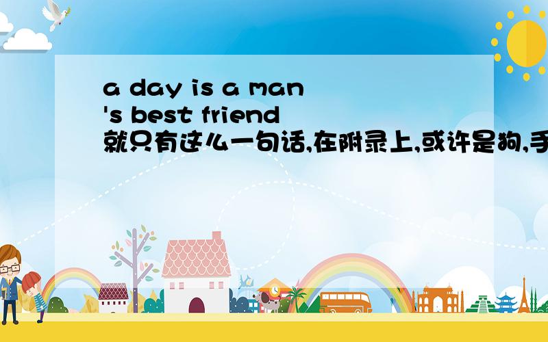 a day is a man's best friend就只有这么一句话,在附录上,或许是狗,手写的看不太清楚,所以各位不好意思了