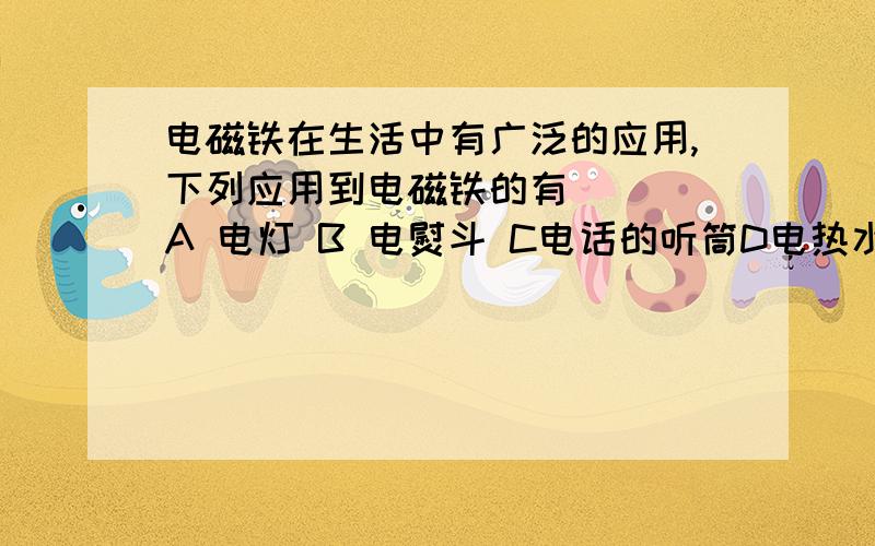 电磁铁在生活中有广泛的应用,下列应用到电磁铁的有（ ） A 电灯 B 电熨斗 C电话的听筒D电热水壶 帮下忙哈