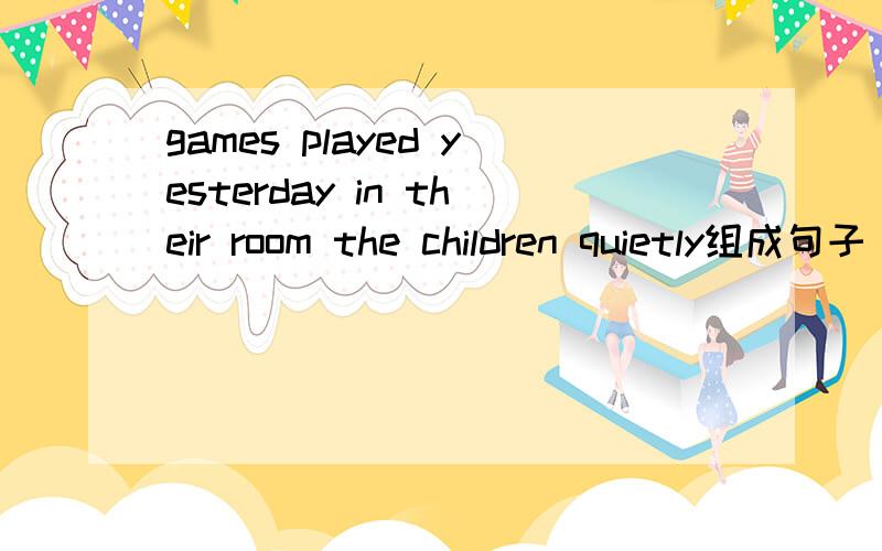 games played yesterday in their room the children quietly组成句子（排列语序）