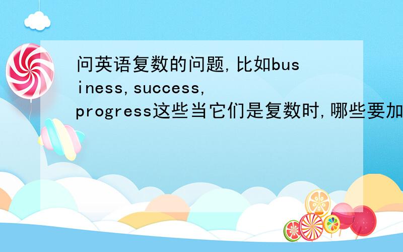 问英语复数的问题,比如business,success,progress这些当它们是复数时,哪些要加es.还有怎么分辨可数与不可数?