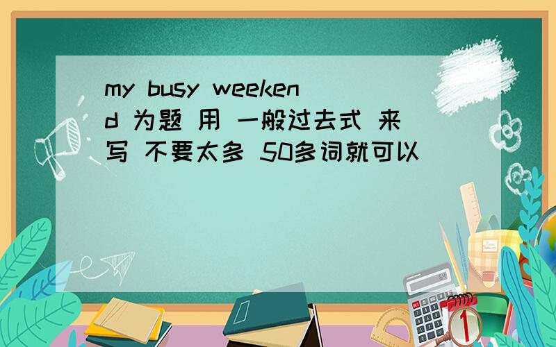 my busy weekend 为题 用 一般过去式 来写 不要太多 50多词就可以