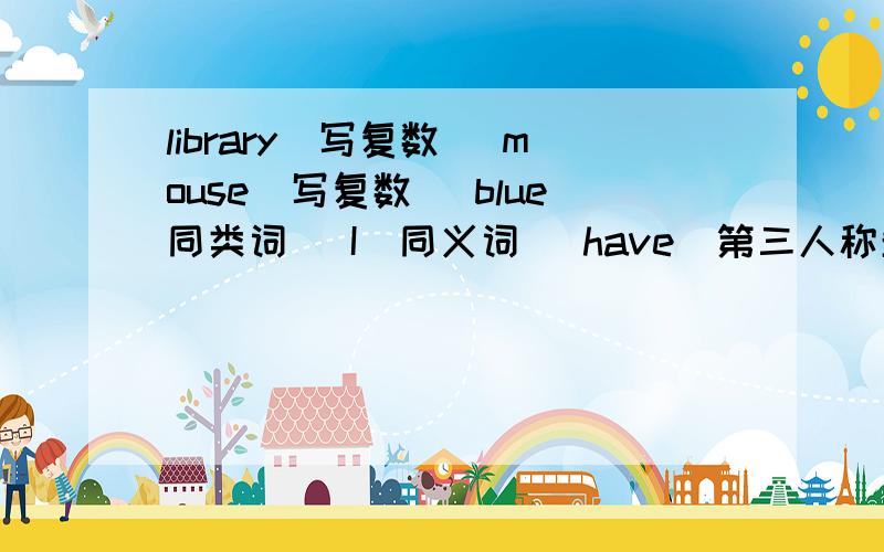 library(写复数) mouse(写复数) blue同类词) I(同义词) have(第三人称单数) up(写反义词)