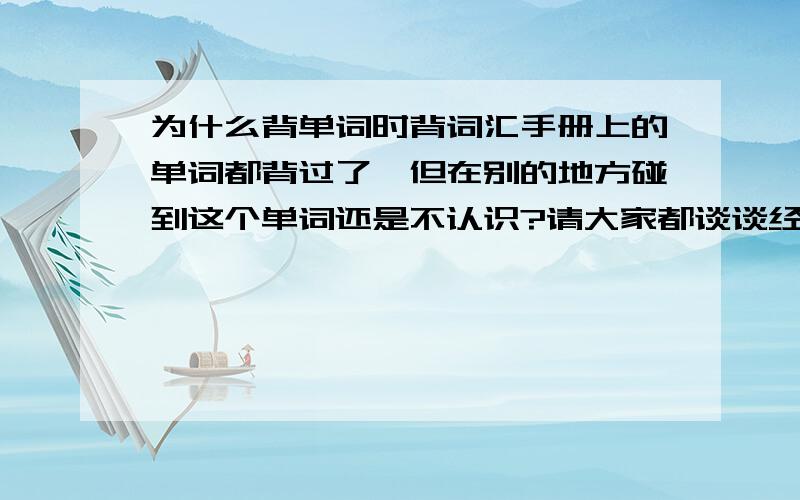 为什么背单词时背词汇手册上的单词都背过了,但在别的地方碰到这个单词还是不认识?请大家都谈谈经验和对策吧!我是看着中文释义背德文单词的,每天背七八十个