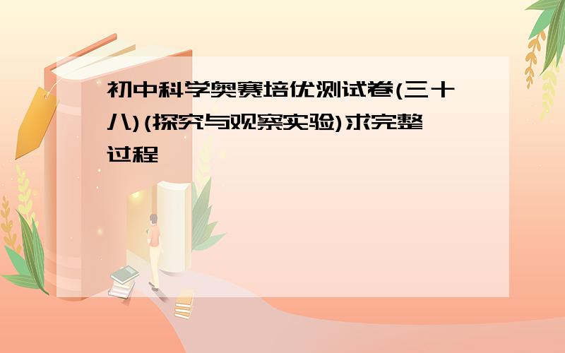 初中科学奥赛培优测试卷(三十八)(探究与观察实验)求完整过程,