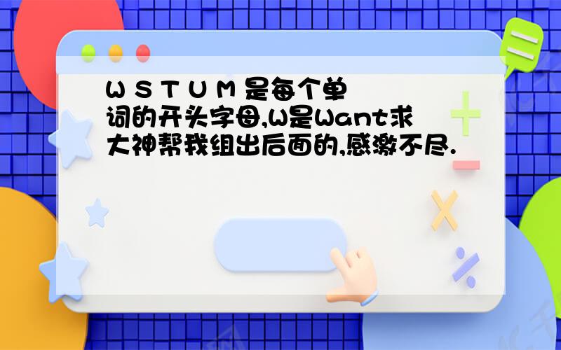 W S T U M 是每个单词的开头字母,W是Want求大神帮我组出后面的,感激不尽.