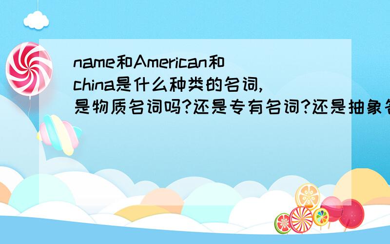 name和American和china是什么种类的名词,是物质名词吗?还是专有名词?还是抽象名词?