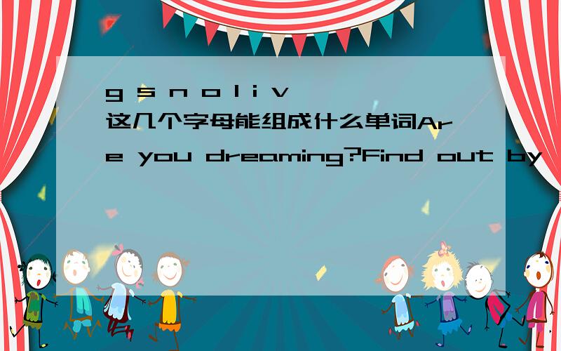 g s n o l i v 这几个字母能组成什么单词Are you dreaming?Find out by { } what you see in this magic pages.括号里面要填的就是那个单词 但是打乱了