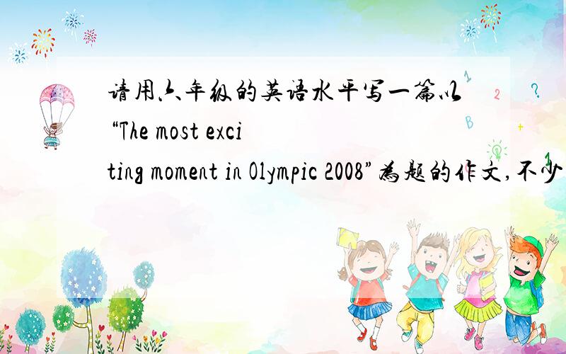 请用六年级的英语水平写一篇以“The most exciting moment in Olympic 2008”为题的作文,不少于50个单词