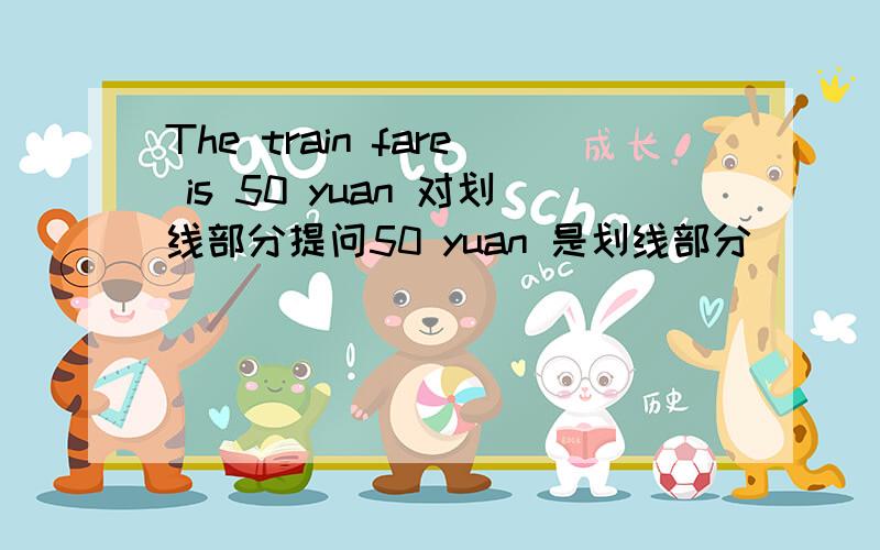 The train fare is 50 yuan 对划线部分提问50 yuan 是划线部分