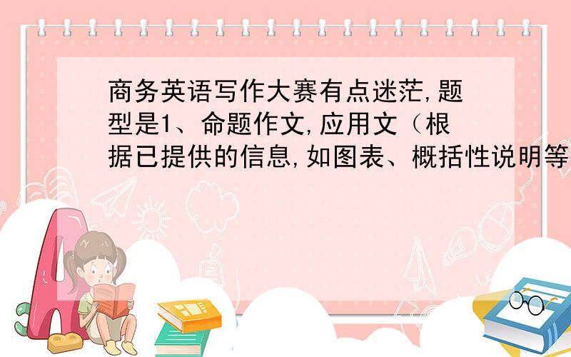 商务英语写作大赛有点迷茫,题型是1、命题作文,应用文（根据已提供的信息,如图表、概括性说明等撰写报告、信函、内容较丰富的广告、使用说明等）2、根据关键词、段首句、规定情景、