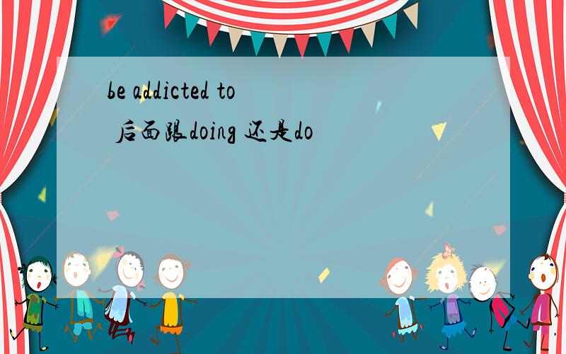 be addicted to 后面跟doing 还是do