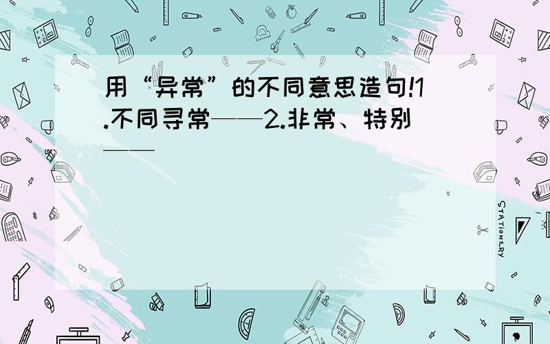 用“异常”的不同意思造句!1.不同寻常——2.非常、特别——