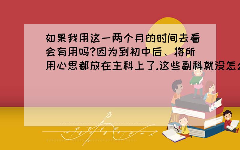 如果我用这一两个月的时间去看会有用吗?因为到初中后、将所用心思都放在主科上了.这些副科就没怎么听课、结果这个学期末要会考了.担心啊.虽然平时这两个成绩都能勉强及格、但是我怕