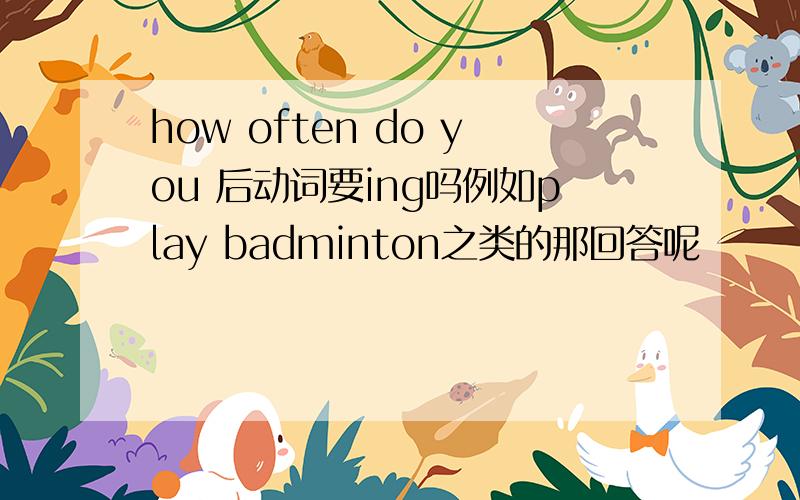 how often do you 后动词要ing吗例如play badminton之类的那回答呢