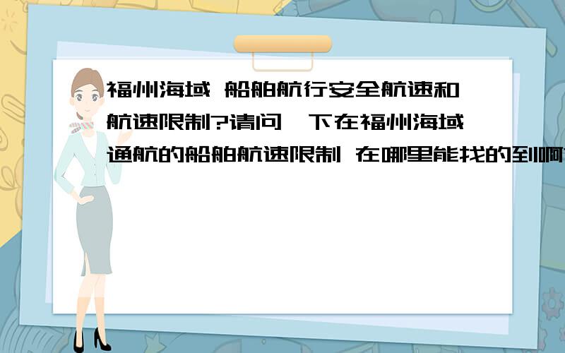 福州海域 船舶航行安全航速和航速限制?请问一下在福州海域通航的船舶航速限制 在哪里能找的到啊?