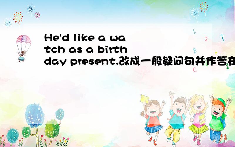 He'd like a watch as a birthday present.改成一般疑问句并作答在线等