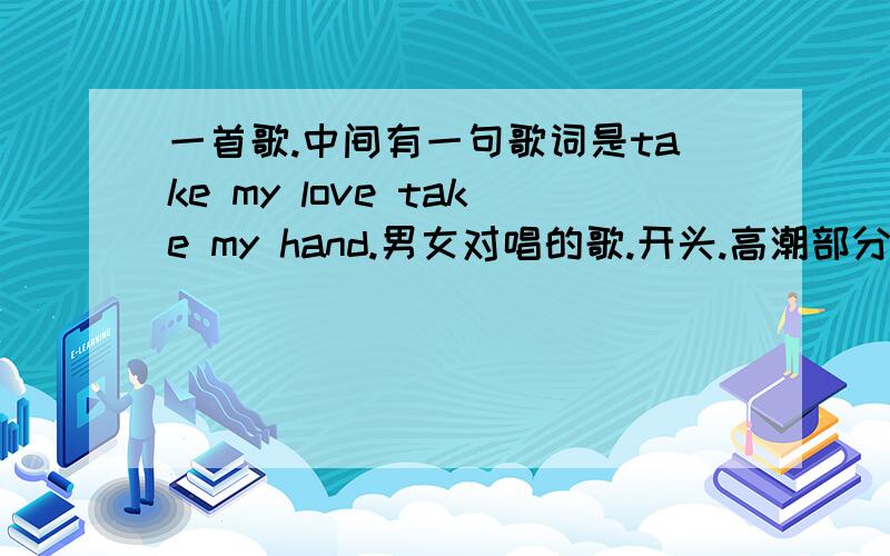 一首歌.中间有一句歌词是take my love take my hand.男女对唱的歌.开头.高潮部分.都是by by u one by 什么的.是一首英文歌.这是地址.