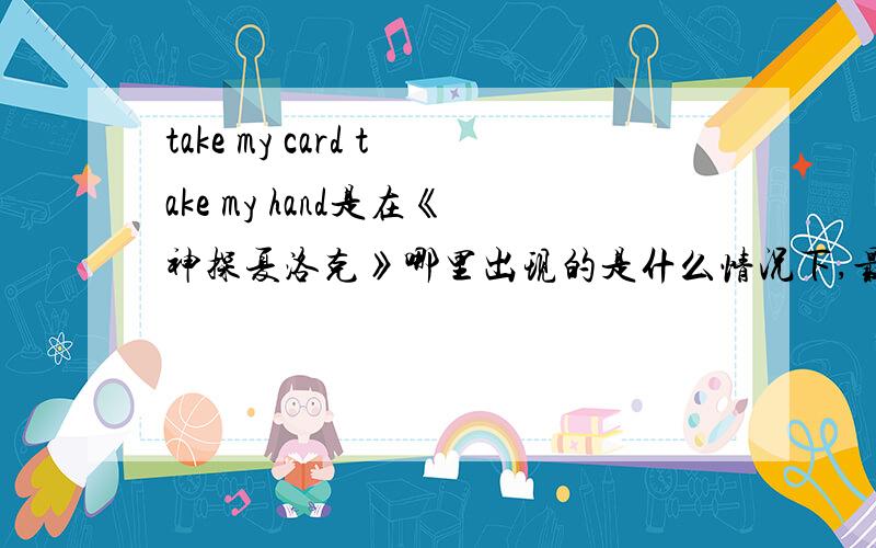 take my card take my hand是在《神探夏洛克》哪里出现的是什么情况下,最好把前后对话或者背景说一下