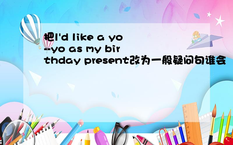 把l'd like a yo--yo as my birthday present改为一般疑问句谁会