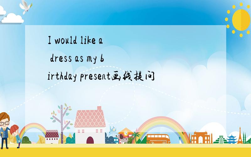 I would like a dress as my birthday present画线提问