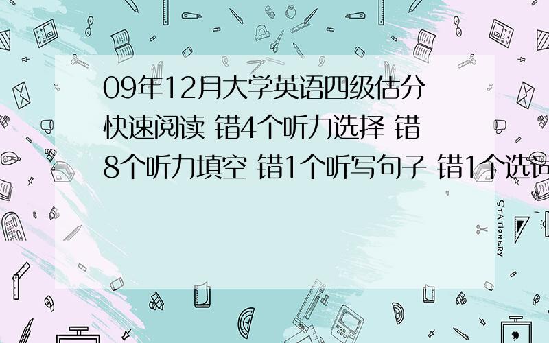 09年12月大学英语四级估分快速阅读 错4个听力选择 错8个听力填空 错1个听写句子 错1个选词填空 错5个仔细阅读 错2个完型 错10个翻译 错1个作文大概