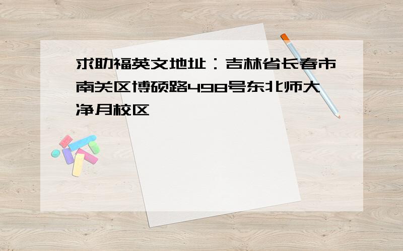 求助福英文地址：吉林省长春市南关区博硕路498号东北师大净月校区