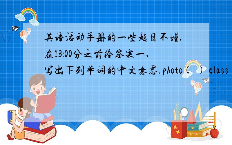 英语活动手册的一些题目不懂,在13：00分之前给答案一、写出下列单词的中文意思.photo( ) class( ) often( ) like( )teach( ) classmate( ) each other( ) a nice photo( ) Chen Ling often helps me with my Chinese.( )Li Hong ofte