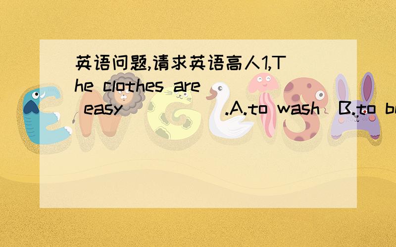 英语问题,请求英语高人1,The clothes are easy (      ).A.to wash  B.to be washed  C.wash  D.washing2,The story is interesting enough(     )A.to be published   B.to publish  C.to published  今天做到这两道题了,不知道选哪个,请求