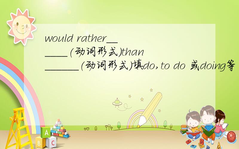 would rather______(动词形式）than______（动词形式）填do,to do 或doing等