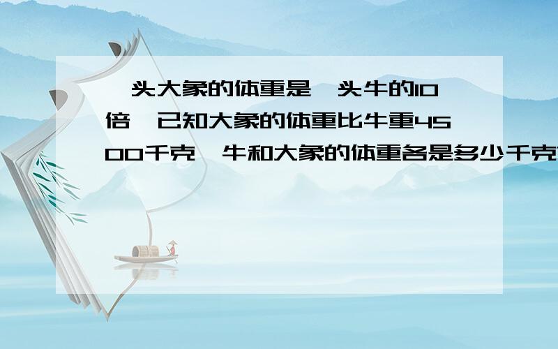 一头大象的体重是一头牛的10倍,已知大象的体重比牛重4500千克,牛和大象的体重各是多少千克?列方程解