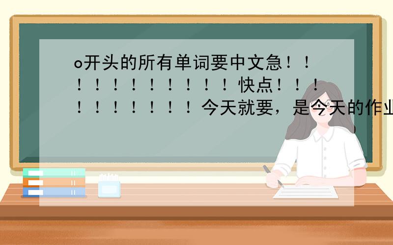 o开头的所有单词要中文急！！！！！！！！！！！快点！！！！！！！！！！今天就要，是今天的作业！！！！！！！！我给分的！！！！！！