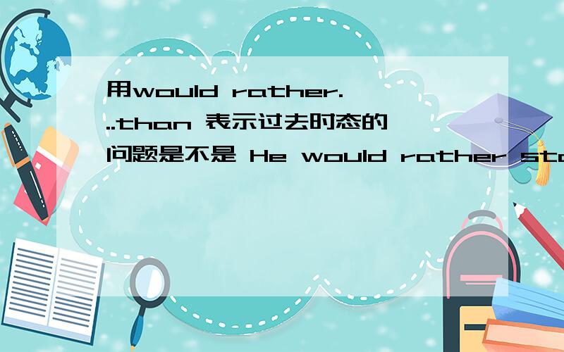 用would rather...than 表示过去时态的问题是不是 He would rather staied at home than went out last weekend.