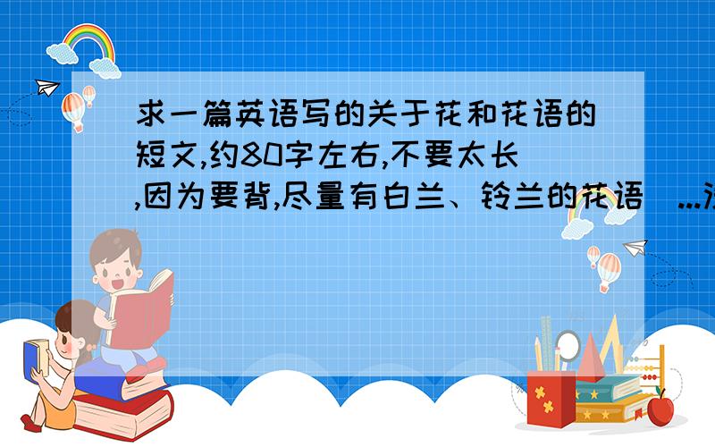 求一篇英语写的关于花和花语的短文,约80字左右,不要太长,因为要背,尽量有白兰、铃兰的花语（...没有也没关系!家教党勿乱入!）急!