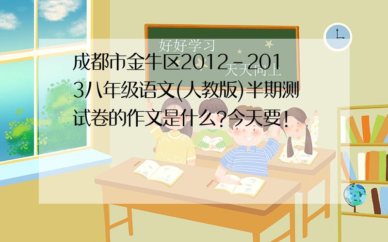 成都市金牛区2012-2013八年级语文(人教版)半期测试卷的作文是什么?今天要!