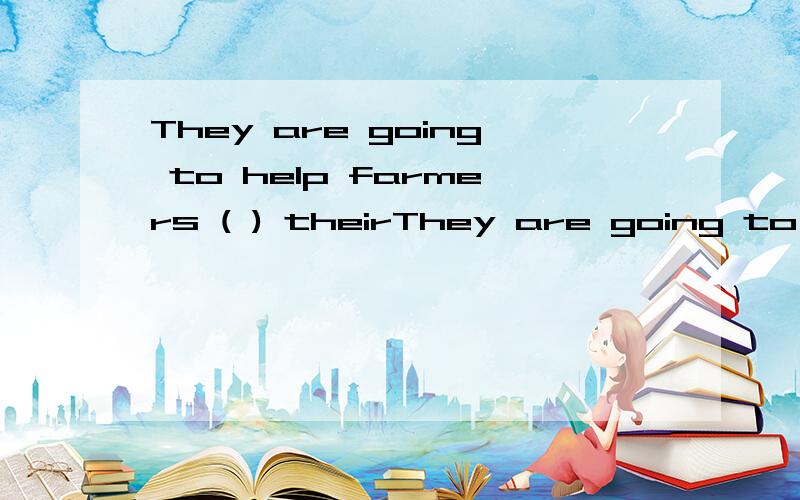 They are going to help farmers ( ) theirThey are going to help farmers ( ) their work on the farm.选择1：doing 选择2：with 选择3：to make 选择4：to doing