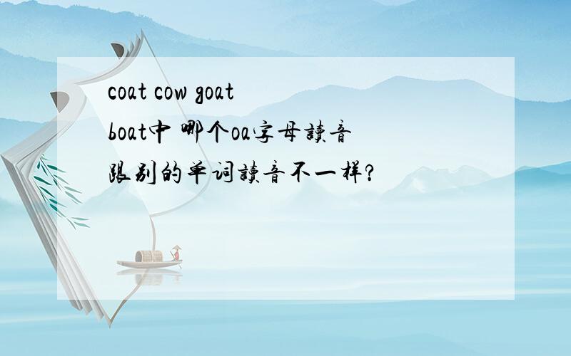 coat cow goat boat中 哪个oa字母读音跟别的单词读音不一样?