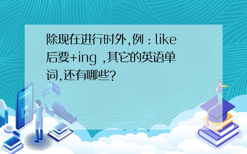 除现在进行时外,例：like后要+ing ,其它的英语单词,还有哪些?