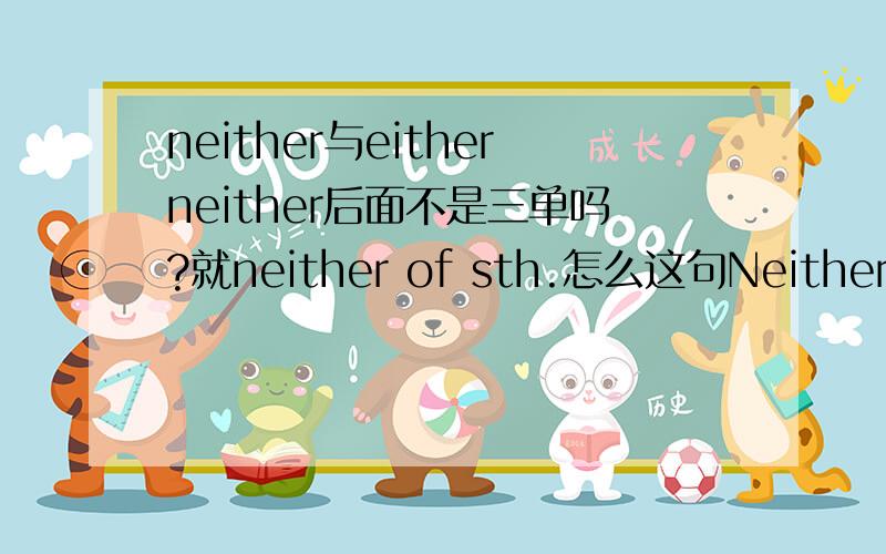 neither与eitherneither后面不是三单吗?就neither of sth.怎么这句Neither of us enjoy getting up early.enjoy没有+s呢?Neither of the two boys has passed the geography examination.这句话就用的has啊!either后面是不是也+三单?我